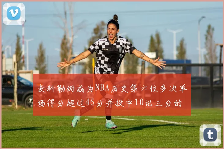 麦科勒姆成为NBA历史第六位多次单场得分超过45分并投中10记三分的球员