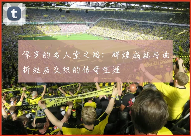 保罗的名人堂之路：辉煌成就与曲折经历交织的传奇生涯