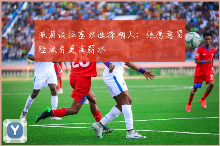 浓眉谈拉塞尔选择湖人：他愿意冒险放弃更高薪水