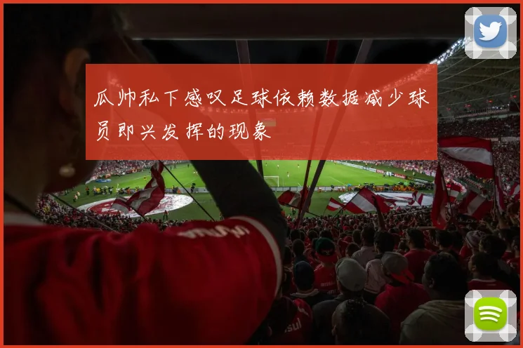 瓜帅私下感叹足球依赖数据减少球员即兴发挥的现象