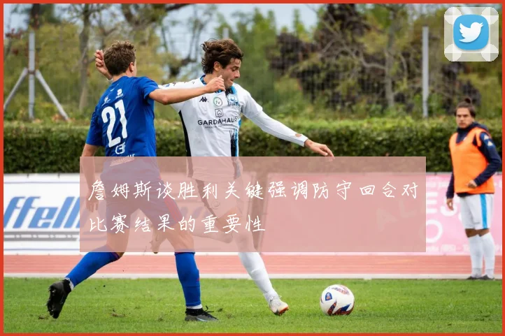 詹姆斯谈胜利关键强调防守回合对比赛结果的重要性