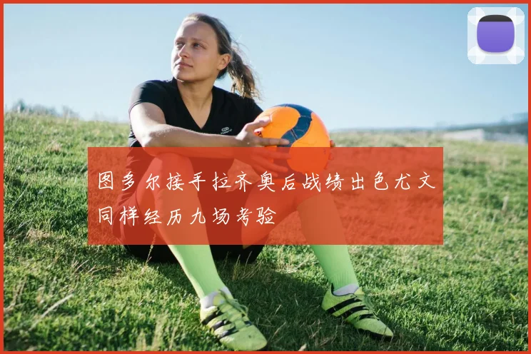 图多尔接手拉齐奥后战绩出色尤文同样经历九场考验