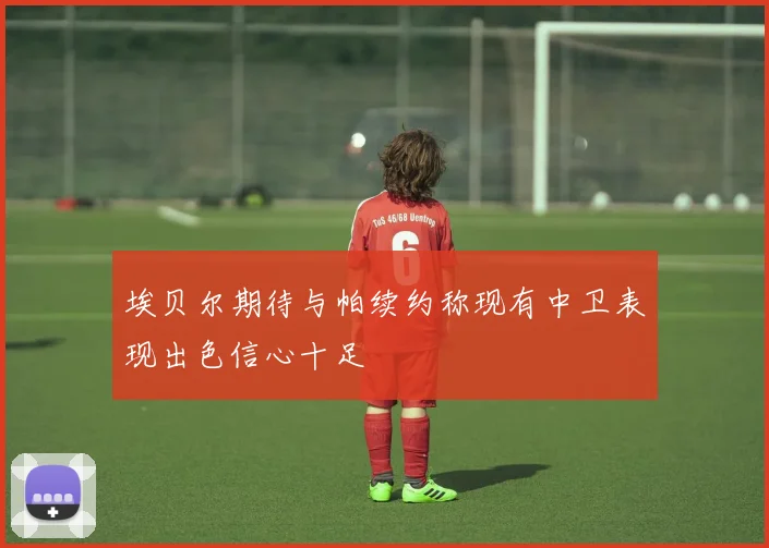 埃贝尔期待与帕续约称现有中卫表现出色信心十足