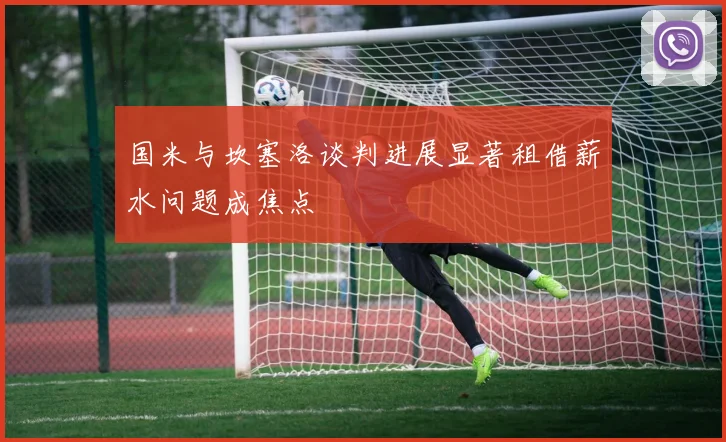 国米与坎塞洛谈判进展显著租借薪水问题成焦点