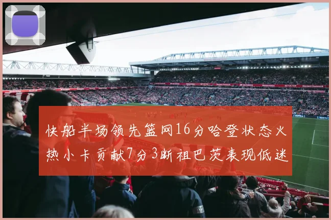 快船半场领先篮网16分哈登状态火热小卡贡献7分3断祖巴茨表现低迷