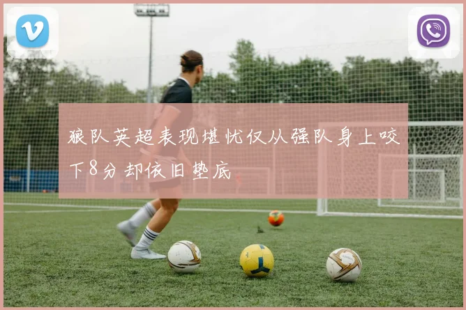 狼队英超表现堪忧仅从强队身上咬下8分却依旧垫底