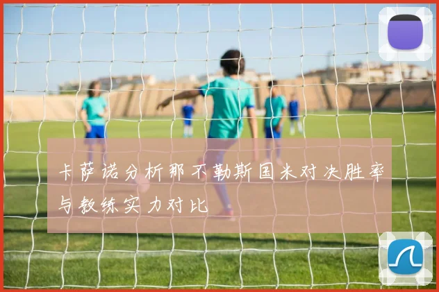 卡萨诺分析那不勒斯国米对决胜率与教练实力对比