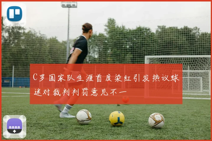 C罗国家队生涯首度染红引发热议球迷对裁判判罚意见不一