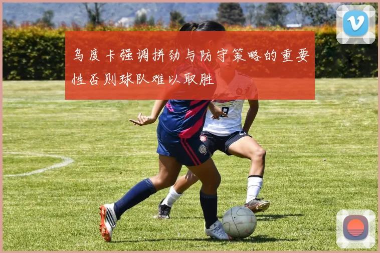 乌度卡强调拼劲与防守策略的重要性否则球队难以取胜