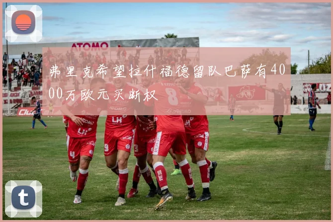 弗里克希望拉什福德留队巴萨有4000万欧元买断权