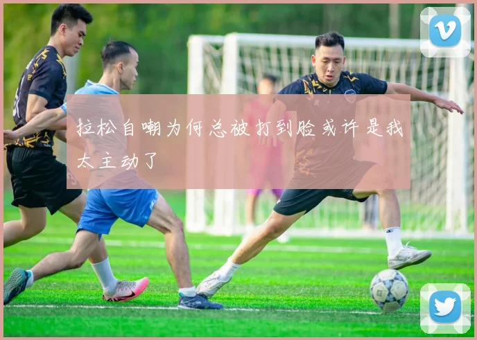 拉松自嘲为何总被打到脸或许是我太主动了