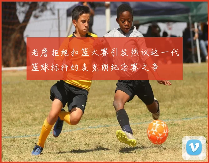 老詹拒绝扣篮大赛引发热议这一代篮球标杆的麦克朗纪念赛之争