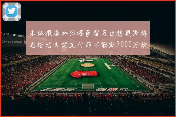 米体报道加拉塔萨雷若出售奥斯梅恩给尤文需支付那不勒斯7000万欧赔偿