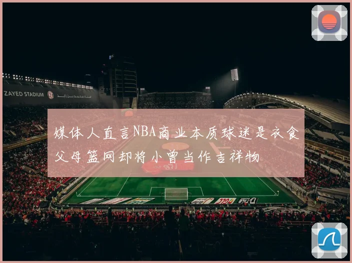 媒体人直言NBA商业本质球迷是衣食父母篮网却将小曾当作吉祥物