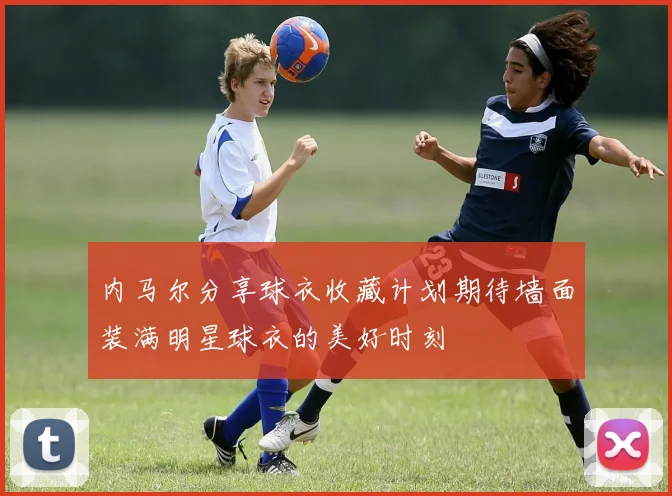 内马尔分享球衣收藏计划期待墙面装满明星球衣的美好时刻