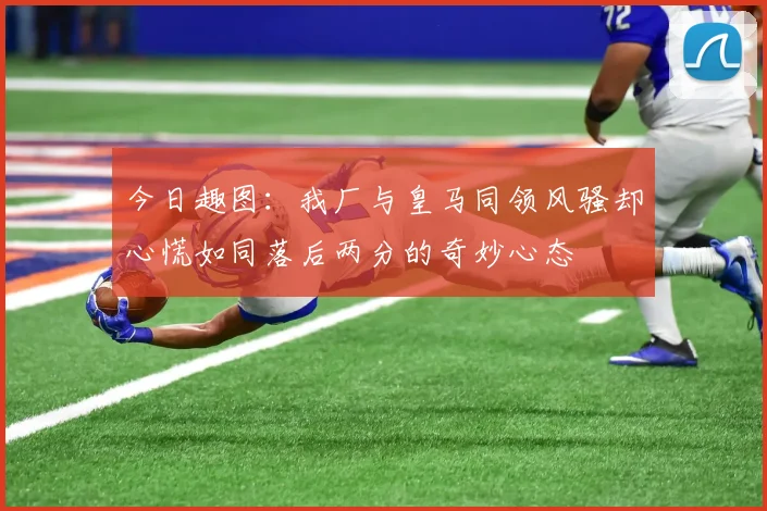 今日趣图：我厂与皇马同领风骚却心慌如同落后两分的奇妙心态