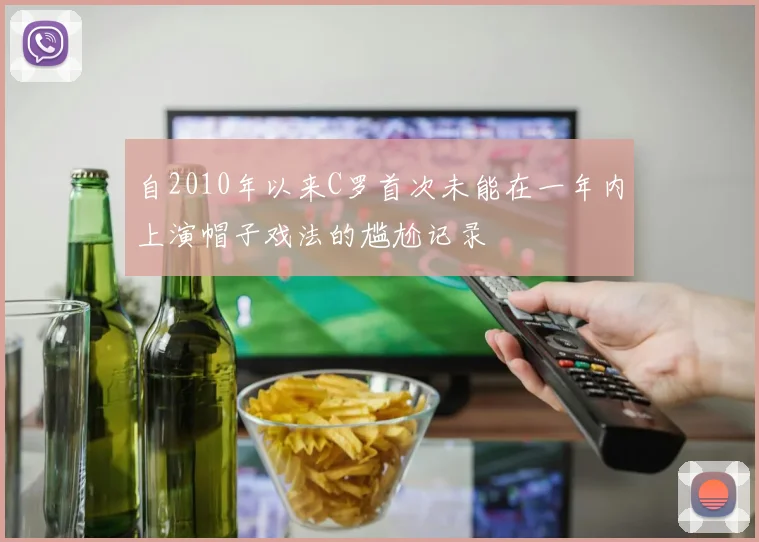 自2010年以来C罗首次未能在一年内上演帽子戏法的尴尬记录