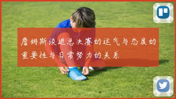 詹姆斯谈进总决赛的运气与态度的重要性与日常努力的关系
