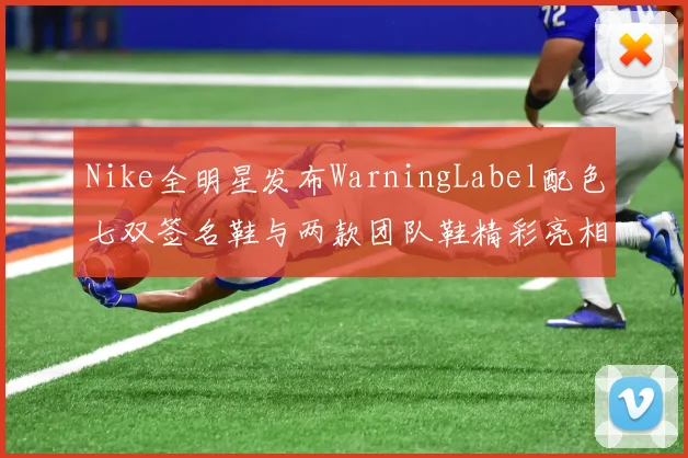 Nike全明星发布WarningLabel配色七双签名鞋与两款团队鞋精彩亮相