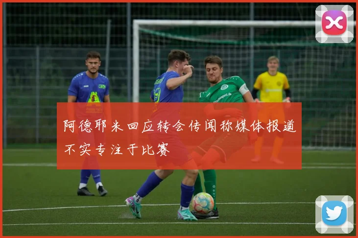 阿德耶米回应转会传闻称媒体报道不实专注于比赛