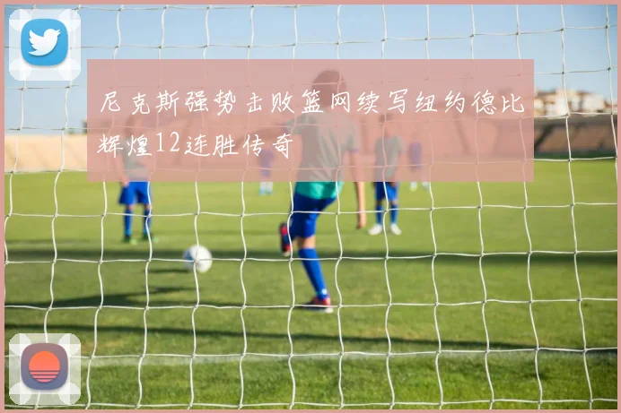 尼克斯强势击败篮网续写纽约德比辉煌12连胜传奇