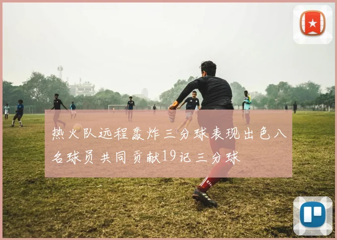热火队远程轰炸三分球表现出色八名球员共同贡献19记三分球