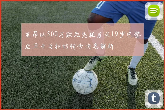 里昂以500万欧元先租后买19岁巴黎后卫卡马拉的转会消息解析