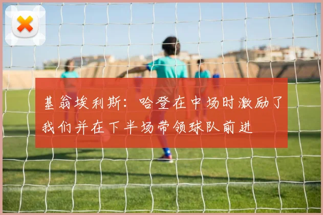 基翁埃利斯：哈登在中场时激励了我们并在下半场带领球队前进