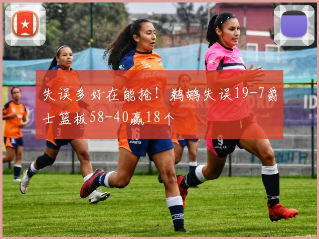 失误多好在能抢！鹈鹕失误19-7爵士篮板58-40赢18个
