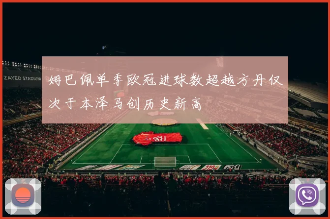姆巴佩单季欧冠进球数超越方丹仅次于本泽马创历史新高