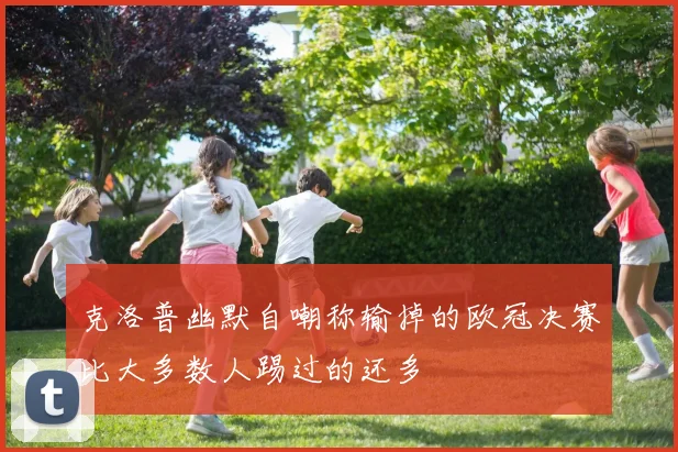 克洛普幽默自嘲称输掉的欧冠决赛比大多数人踢过的还多